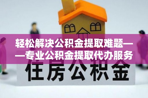 华蓥轻松解决公积金提取难题——专业公积金提取代办服务详解