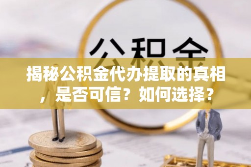华蓥揭秘公积金代办提取的真相，是否可信？如何选择？