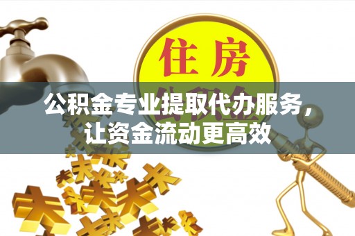 华蓥公积金专业提取代办服务，让资金流动更高效