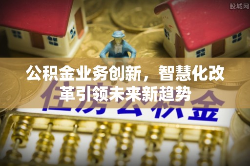 华蓥公积金业务创新，智慧化改革引领未来新趋势