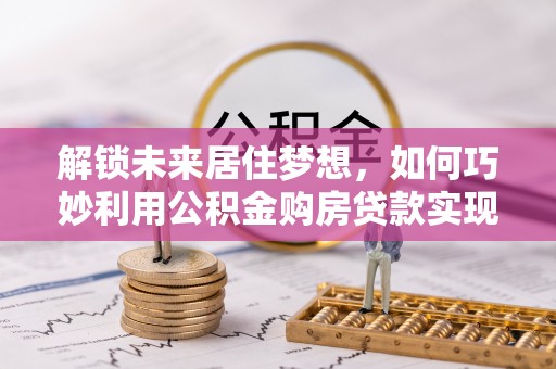 华蓥解锁未来居住梦想，如何巧妙利用公积金购房贷款实现房产投资