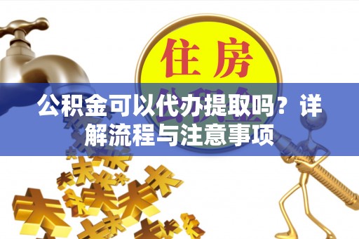 华蓥公积金可以代办提取吗？详解流程与注意事项