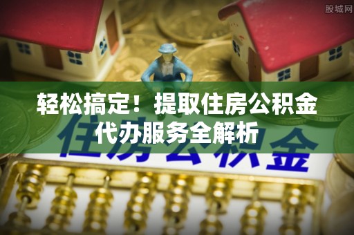 华蓥轻松搞定！提取住房公积金代办服务全解析