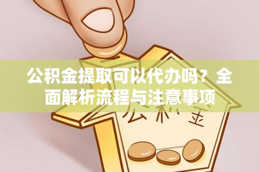 华蓥公积金提取可以代办吗？全面解析流程与注意事项