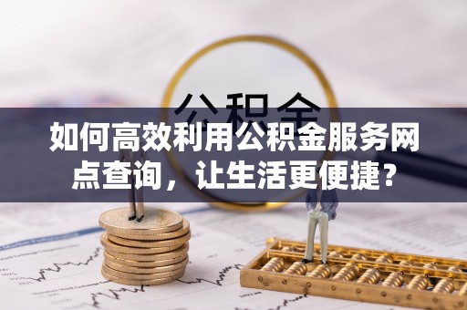 华蓥如何高效利用公积金服务网点查询，让生活更便捷？