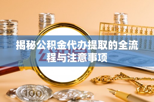 华蓥揭秘公积金代办提取的全流程与注意事项