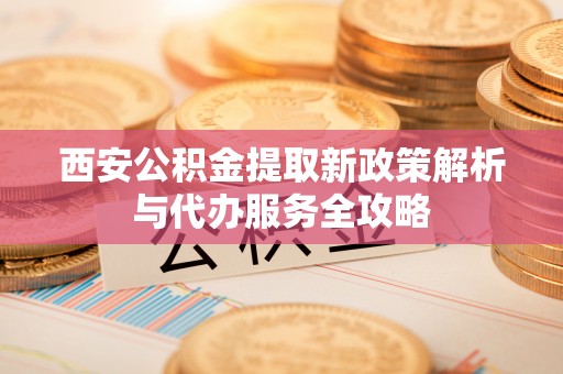 华蓥西安公积金提取新政策解析与代办服务全攻略