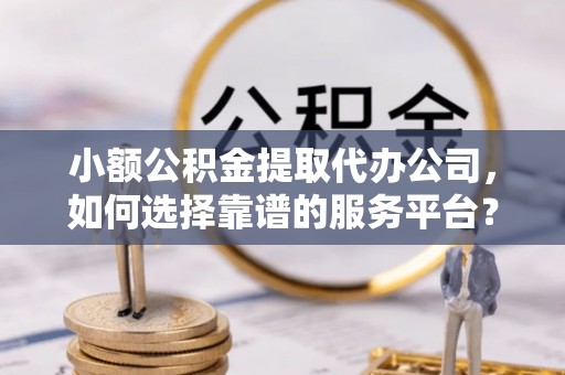 华蓥小额公积金提取代办公司，如何选择靠谱的服务平台？