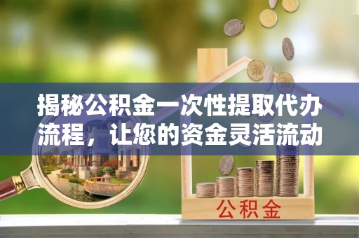 华蓥揭秘公积金一次性提取代办流程，让您的资金灵活流动