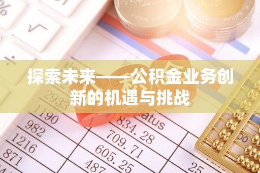 华蓥探索未来——公积金业务创新的机遇与挑战