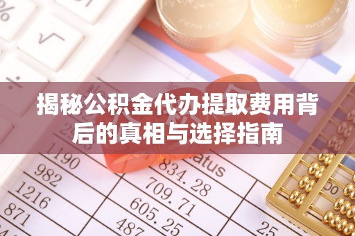 华蓥揭秘公积金代办提取费用背后的真相与选择指南