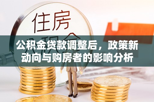 华蓥公积金贷款调整后，政策新动向与购房者的影响分析