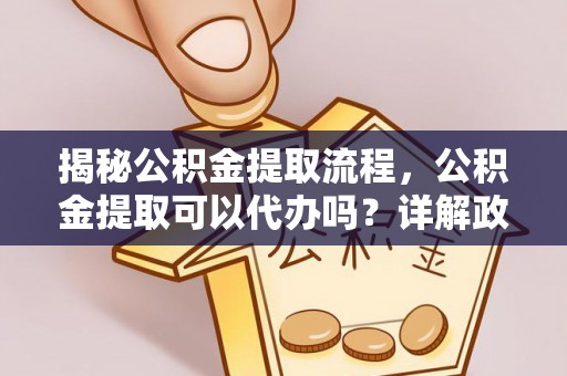 华蓥揭秘公积金提取流程，公积金提取可以代办吗？详解政策与实操技巧