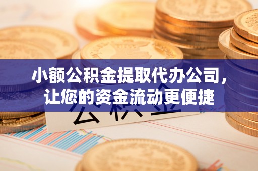 华蓥小额公积金提取代办公司，让您的资金流动更便捷