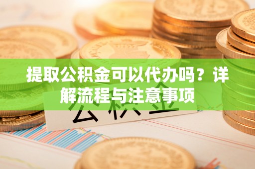 华蓥提取公积金可以代办吗？详解流程与注意事项