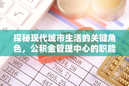 华蓥探秘现代城市生活的关键角色，公积金管理中心的职能与影响