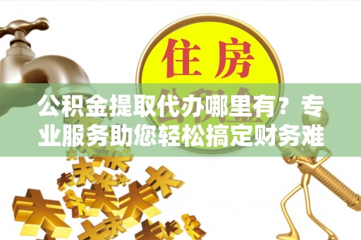 华蓥公积金提取代办哪里有？专业服务助您轻松搞定财务难题
