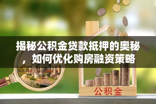 华蓥揭秘公积金贷款抵押的奥秘，如何优化购房融资策略