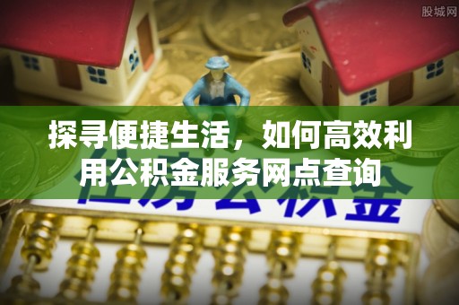 华蓥探寻便捷生活，如何高效利用公积金服务网点查询