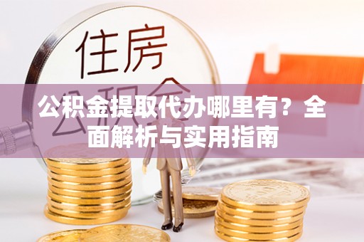 华蓥公积金提取代办哪里有？全面解析与实用指南