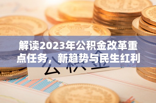 华蓥解读2023年公积金改革重点任务，新趋势与民生红利