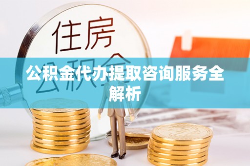 华蓥公积金代办提取咨询服务全解析