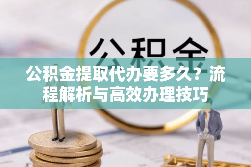 华蓥公积金提取代办要多久？流程解析与高效办理技巧