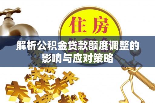 华蓥解析公积金贷款额度调整的影响与应对策略