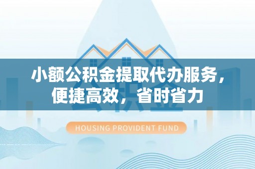 华蓥小额公积金提取代办服务，便捷高效，省时省力
