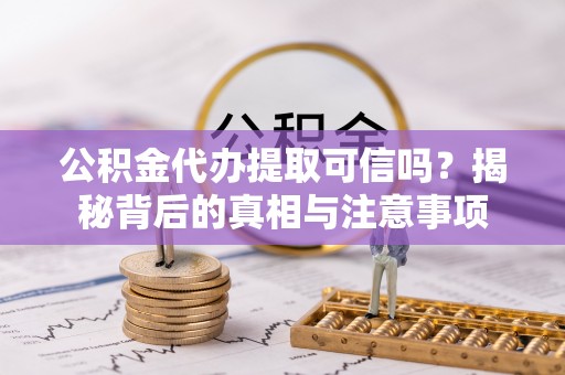 华蓥公积金代办提取可信吗？揭秘背后的真相与注意事项