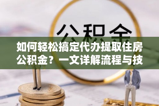 华蓥如何轻松搞定代办提取住房公积金？一文详解流程与技巧