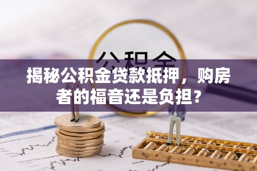 华蓥揭秘公积金贷款抵押，购房者的福音还是负担？