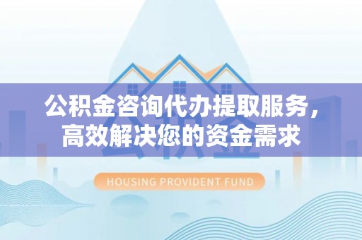 华蓥公积金咨询代办提取服务，高效解决您的资金需求