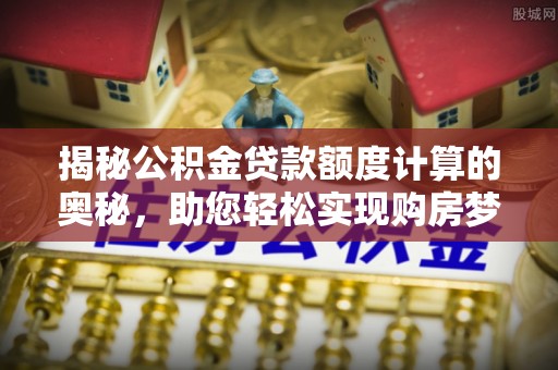 华蓥揭秘公积金贷款额度计算的奥秘，助您轻松实现购房梦想