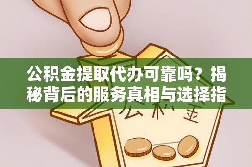华蓥公积金提取代办可靠吗？揭秘背后的服务真相与选择指南