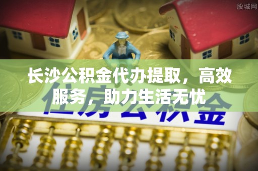 华蓥长沙公积金代办提取，高效服务，助力生活无忧