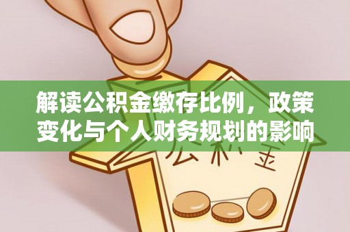 华蓥解读公积金缴存比例，政策变化与个人财务规划的影响