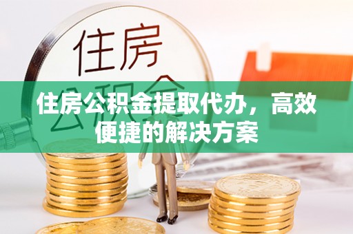 华蓥住房公积金提取代办，高效便捷的解决方案