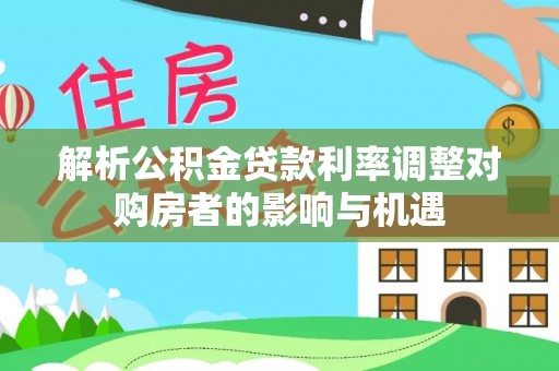 华蓥解析公积金贷款利率调整对购房者的影响与机遇