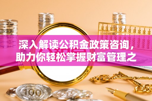 华蓥深入解读公积金政策咨询，助力你轻松掌握财富管理之道