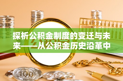 华蓥探析公积金制度的变迁与未来——从公积金历史沿革中读懂社会福利发展