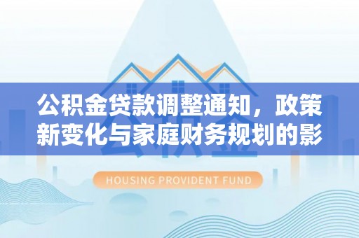 华蓥公积金贷款调整通知，政策新变化与家庭财务规划的影响