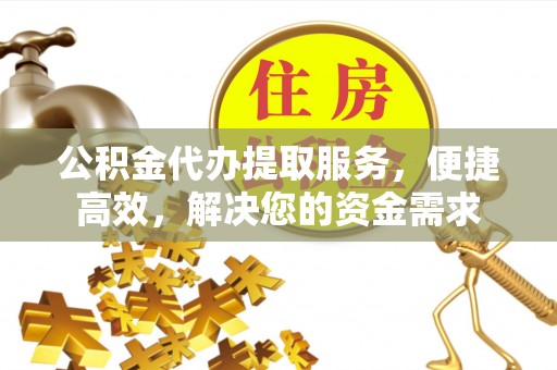 华蓥公积金代办提取服务，便捷高效，解决您的资金需求