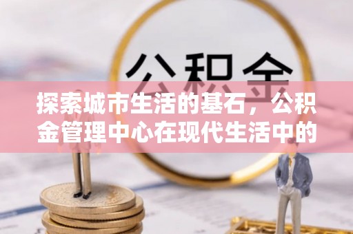 华蓥探索城市生活的基石，公积金管理中心在现代生活中的重要角色