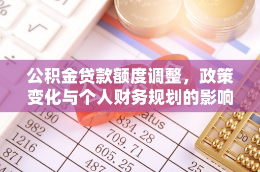 华蓥公积金贷款额度调整，政策变化与个人财务规划的影响分析