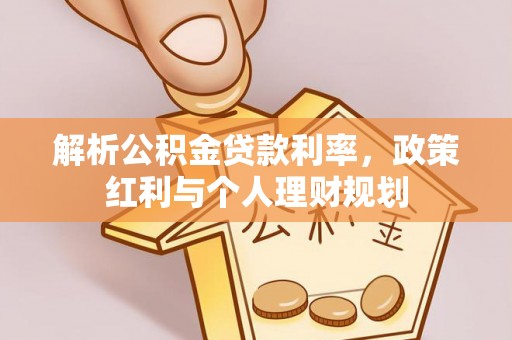 华蓥解析公积金贷款利率，政策红利与个人理财规划