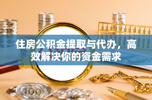 华蓥住房公积金提取与代办，高效解决你的资金需求