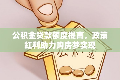 华蓥公积金贷款额度提高，政策红利助力购房梦实现