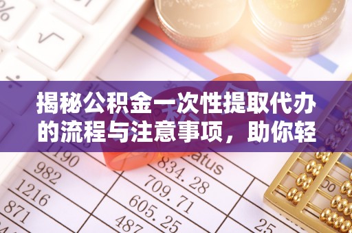 华蓥揭秘公积金一次性提取代办的流程与注意事项，助你轻松搞定财务规划