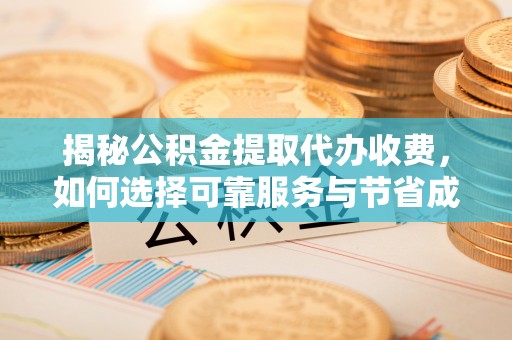 华蓥揭秘公积金提取代办收费，如何选择可靠服务与节省成本？